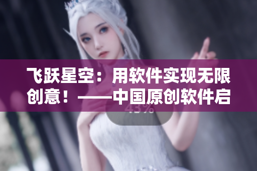 飞跃星空：用软件实现无限创意！——中国原创软件启动“星空无限”计划