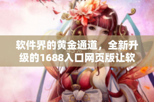 软件界的黄金通道，全新升级的1688入口网页版让软件采购更高效