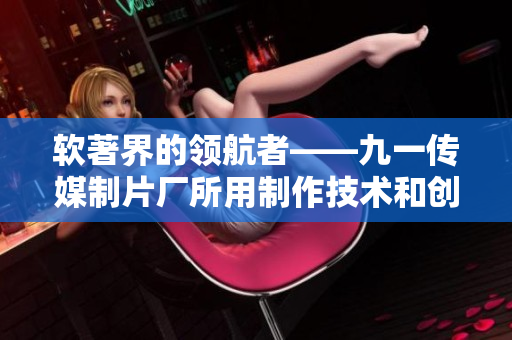 软著界的领航者——九一传媒制片厂所用制作技术和创新水平揭秘