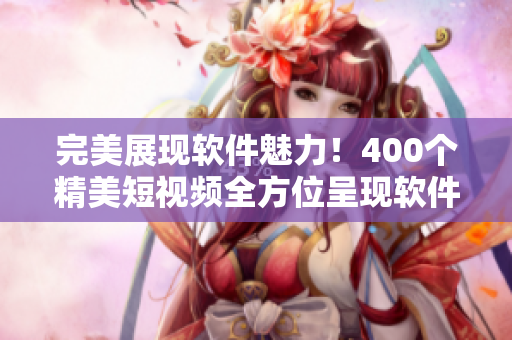 完美展现软件魅力！400个精美短视频全方位呈现软件实用技巧与创意应用