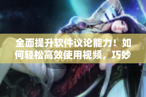 全面提升软件议论能力！如何轻松高效使用视频，巧妙应对软件困惑值得一试