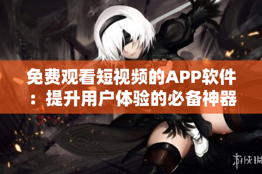 免费观看短视频的APP软件：提升用户体验的必备神器