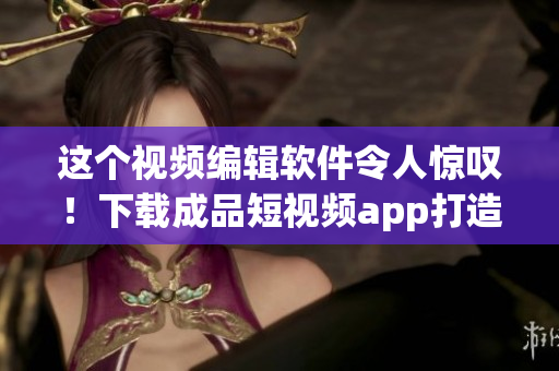 这个视频编辑软件令人惊叹！下载成品短视频app打造你的创意视觉体验