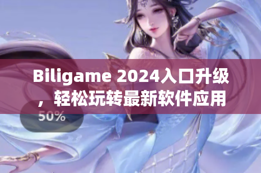 Biligame 2024入口升级，轻松玩转最新软件应用