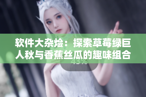 软件大杂烩：探索草莓绿巨人秋与香蕉丝瓜的趣味组合