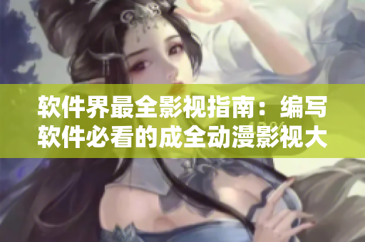 软件界最全影视指南：编写软件必看的成全动漫影视大全