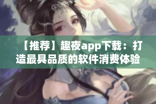 【推荐】趣夜app下载：打造最具品质的软件消费体验！