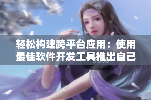 轻松构建跨平台应用：使用最佳软件开发工具推出自己的程序丨以水果为例