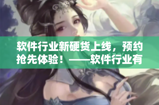 软件行业新硬货上线，预约抢先体验！——软件行业有新产品发布！