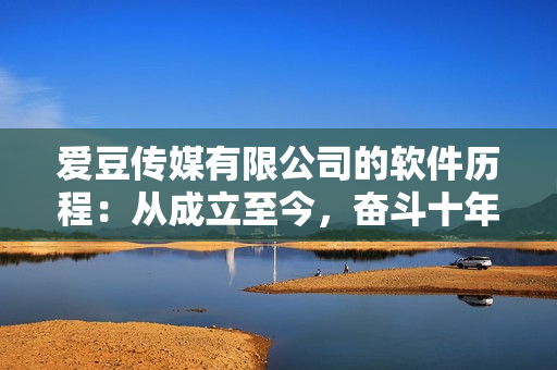 爱豆传媒有限公司的软件历程：从成立至今，奋斗十年的故事