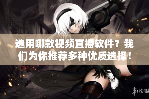 选用哪款视频直播软件？我们为你推荐多种优质选择！