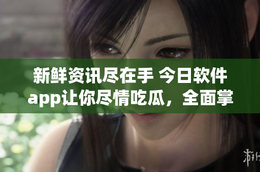 新鲜资讯尽在手 今日软件app让你尽情吃瓜，全面掌握软件前沿动态
