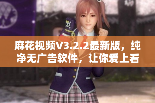 麻花视频V3.2.2最新版，纯净无广告软件，让你爱上看视频！