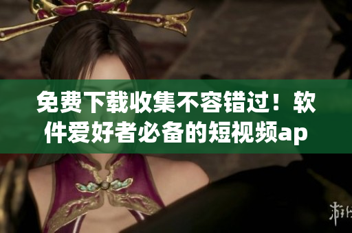 免费下载收集不容错过！软件爱好者必备的短视频app合辑！