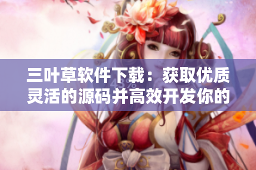 三叶草软件下载：获取优质灵活的源码并高效开发你的软件