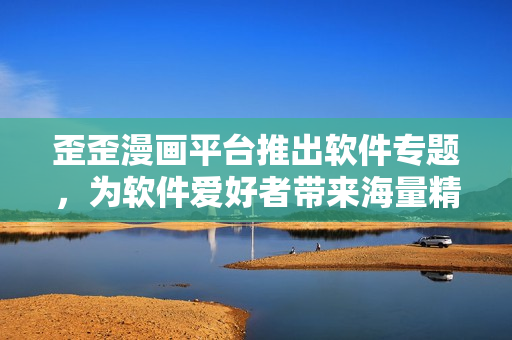 歪歪漫画平台推出软件专题，为软件爱好者带来海量精选文章