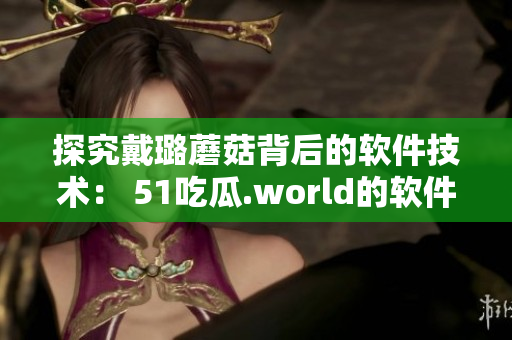 探究戴璐蘑菇背后的软件技术： 51吃瓜.world的软件实现分析