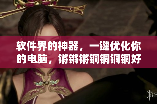 软件界的神器，一键优化你的电脑，锵锵锵铜铜铜铜好大