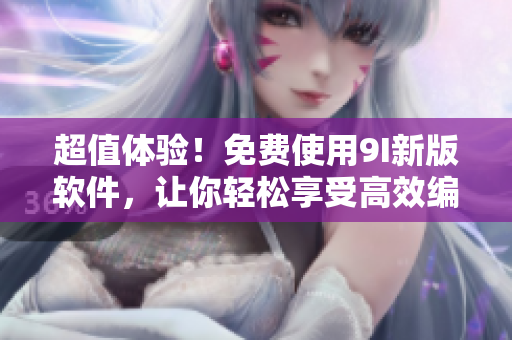 超值体验！免费使用9I新版软件，让你轻松享受高效编写的乐趣