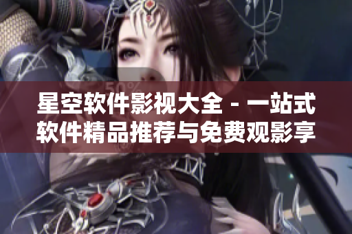 星空软件影视大全 - 一站式软件精品推荐与免费观影享受