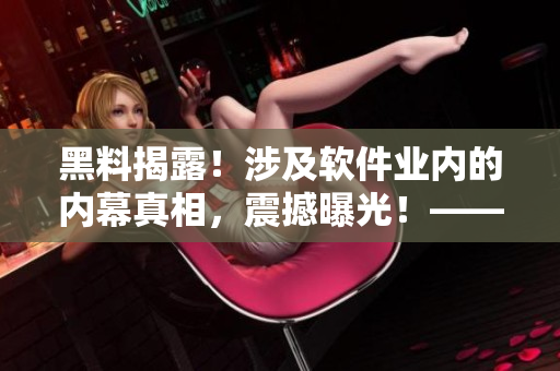 黑料揭露！涉及软件业内的内幕真相，震撼曝光！——软件业黑幕揭秘