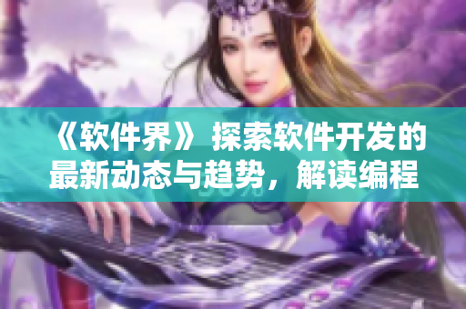 《软件界》 探索软件开发的最新动态与趋势，解读编程技巧和经验分享