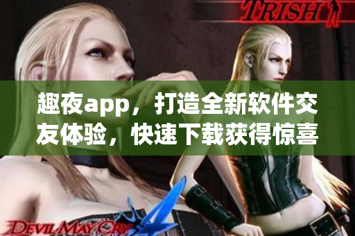 趣夜app，打造全新软件交友体验，快速下载获得惊喜