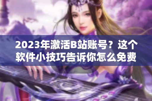 2023年激活B站账号？这个软件小技巧告诉你怎么免费白嫖！