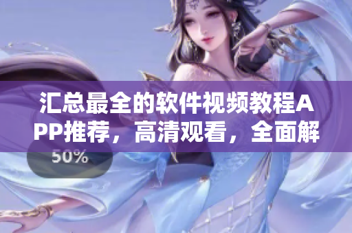 汇总最全的软件视频教程APP推荐，高清观看，全面解析各种软件使用技巧