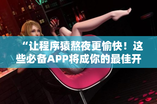 “让程序猿熬夜更愉快！这些必备APP将成你的最佳开发利器”