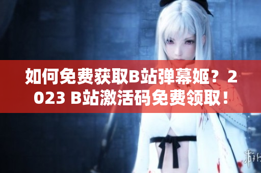 如何免费获取B站弹幕姬？2023 B站激活码免费领取！