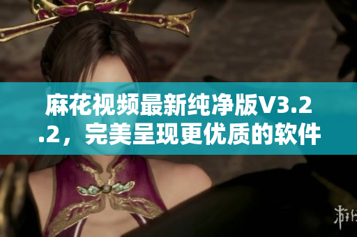 麻花视频最新纯净版V3.2.2，完美呈现更优质的软件体验