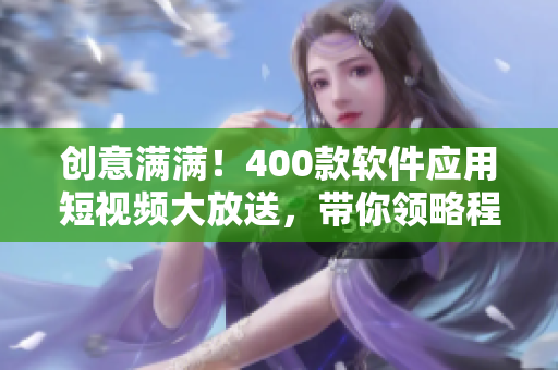 创意满满！400款软件应用短视频大放送，带你领略程序设计的奥秘
