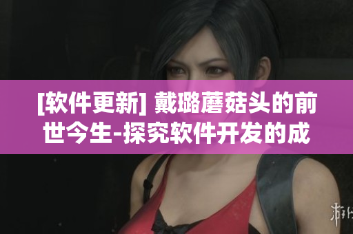 [软件更新] 戴璐蘑菇头的前世今生-探究软件开发的成败之道