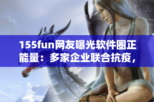 155fun网友曝光软件圈正能量：多家企业联合抗疫，共同支援医疗系统