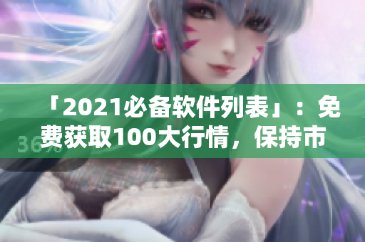 「2021必备软件列表」：免费获取100大行情，保持市场敏锐度