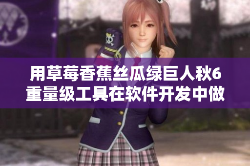 用草莓香蕉丝瓜绿巨人秋6重量级工具在软件开发中做出惊人效果