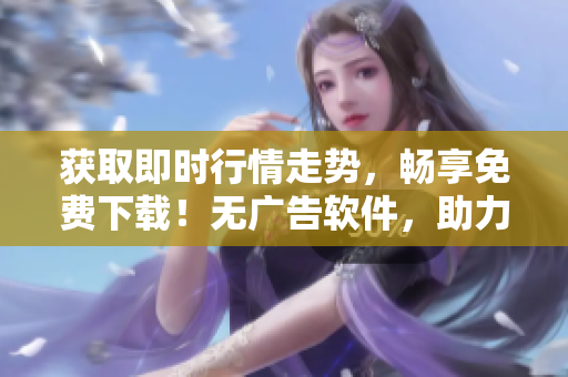获取即时行情走势，畅享免费下载！无广告软件，助力投资理财！