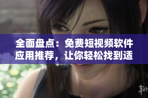 全面盘点：免费短视频软件应用推荐，让你轻松找到适合你的短视频制作工具！