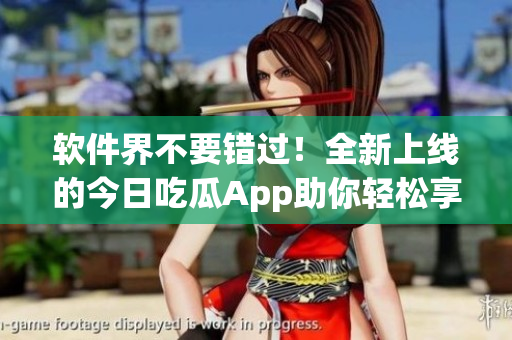 软件界不要错过！全新上线的今日吃瓜App助你轻松享受科技乐趣