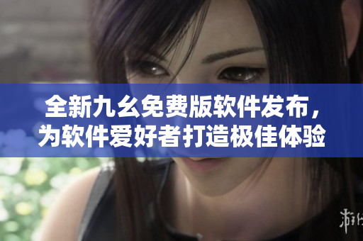 全新九幺免费版软件发布，为软件爱好者打造极佳体验！