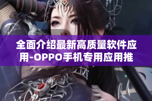 全面介绍最新高质量软件应用-OPPO手机专用应用推荐合集