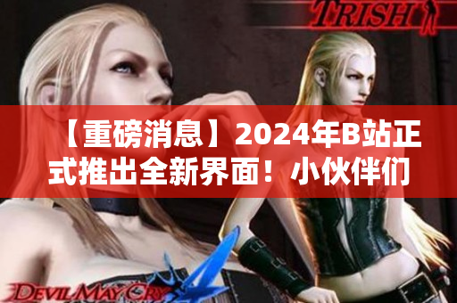 【重磅消息】2024年B站正式推出全新界面！小伙伴们准备好了吗？