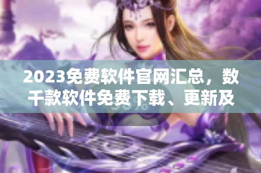 2023免费软件官网汇总，数千款软件免费下载、更新及教程全收录！