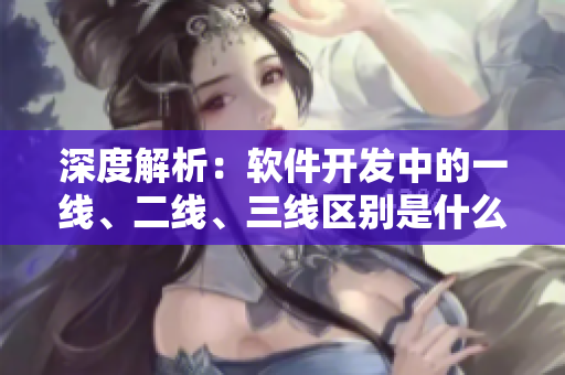 深度解析：软件开发中的一线、二线、三线区别是什么？