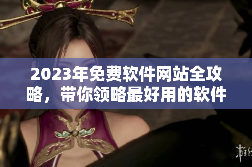 2023年免费软件网站全攻略，带你领略最好用的软件！