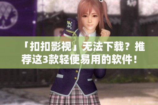 「扣扣影视」无法下载？推荐这3款轻便易用的软件！