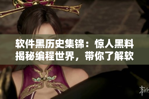 软件黑历史集锦：惊人黑料揭秘编程世界，带你了解软件行业黑幕真相！