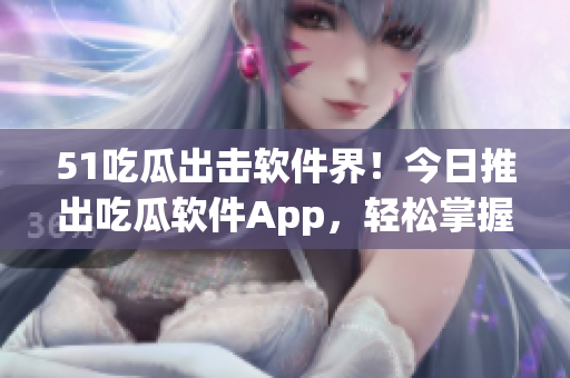 51吃瓜出击软件界！今日推出吃瓜软件App，轻松掌握最新软件资讯！