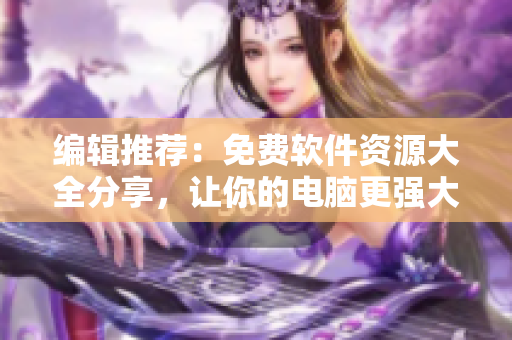 编辑推荐：免费软件资源大全分享，让你的电脑更强大！